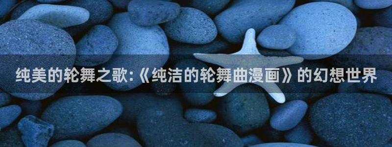 免费腐漫：纯美的轮舞之歌:《纯洁的轮舞曲漫画》的幻想世界