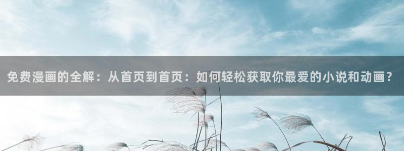 腐漫画无删减版：免费漫画的全解：从首页到首页：如何轻松获取你最爱的小说和动画？