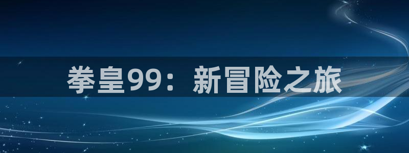 看腐漫画免费的app：拳皇99：新冒险之旅