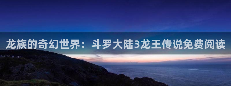 香香腐漫链接：龙族的奇幻世界：斗罗大陆3龙王传说免费阅读