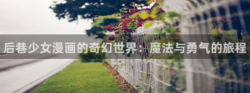 腐漫画免费阅读：后巷少女漫画的奇幻世界：魔法与勇气的旅程