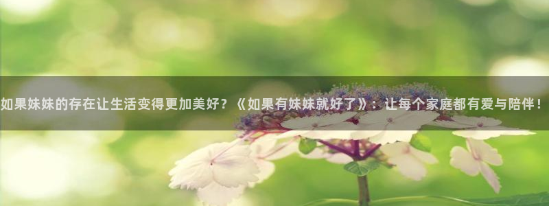 腐漫画 网站：如果妹妹的存在让生活变得更加美好？《如果有妹妹就好了》：让每个家庭都有爱与陪伴！