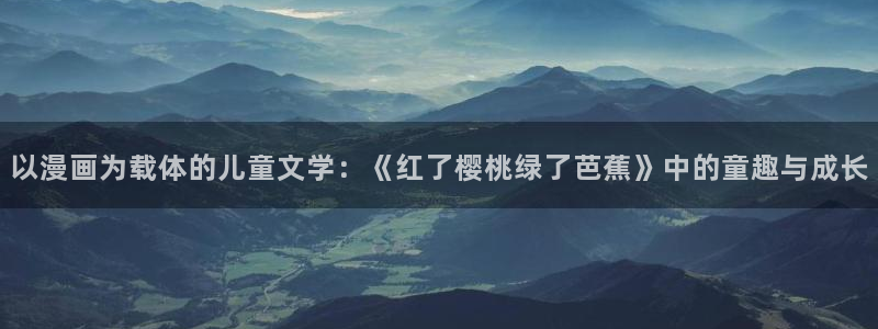 男男腐漫画网站：以漫画为载体的儿童文学：《红了樱桃绿了芭蕉》中的童趣与成长