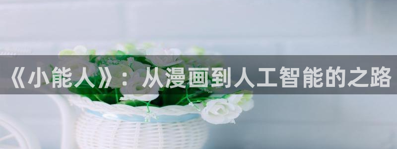 香香腐漫下载：《小能人》：从漫画到人工智能的之路