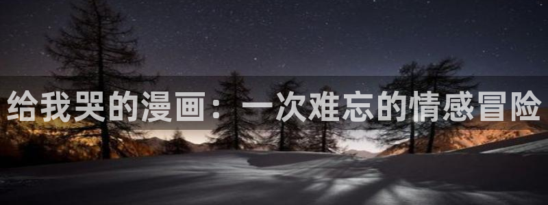 好看腐漫：给我哭的漫画：一次难忘的情感冒险