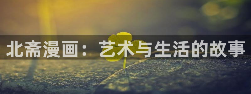 腐漫双男主动漫：北斋漫画：艺术与生活的故事