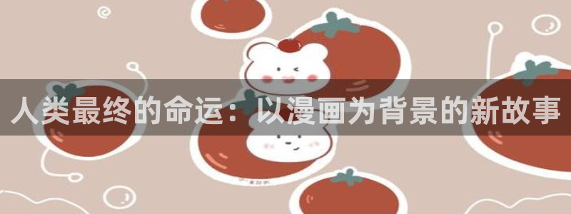 腐漫之家ifumanhua：人类最终的命运：以漫画为背景的新故事